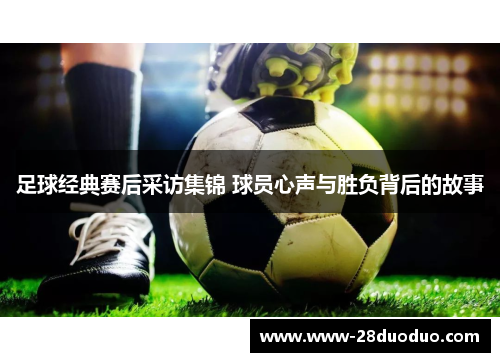 足球经典赛后采访集锦 球员心声与胜负背后的故事