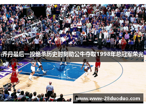 乔丹最后一投绝杀历史时刻助公牛夺取1998年总冠军荣光