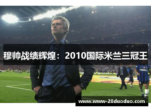 穆帅战绩辉煌：2010国际米兰三冠王