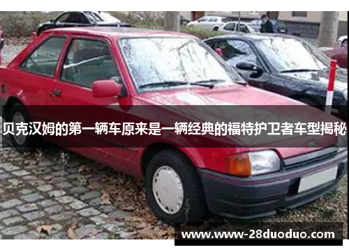 贝克汉姆的第一辆车原来是一辆经典的福特护卫者车型揭秘