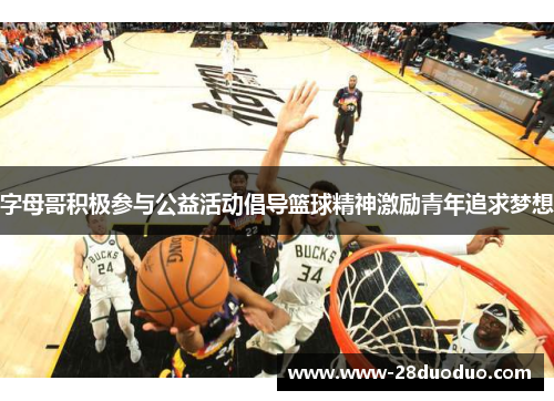 字母哥积极参与公益活动倡导篮球精神激励青年追求梦想