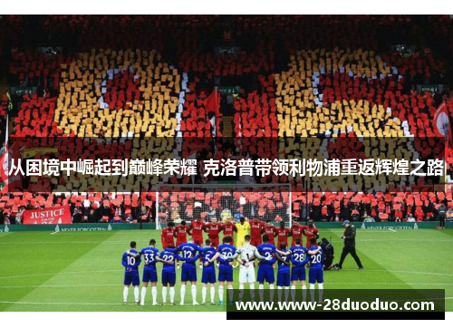 从困境中崛起到巅峰荣耀 克洛普带领利物浦重返辉煌之路