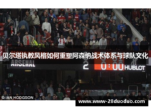 贝尔塔执教风格如何重塑阿森纳战术体系与球队文化