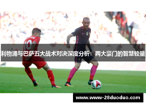 利物浦与巴萨五大战术对决深度分析：两大豪门的智慧较量