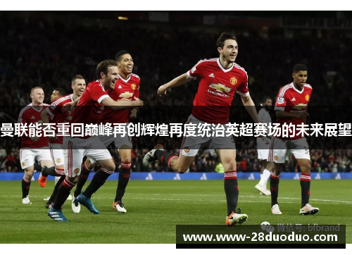 曼联能否重回巅峰再创辉煌再度统治英超赛场的未来展望