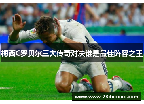梅西C罗贝尔三大传奇对决谁是最佳阵容之王