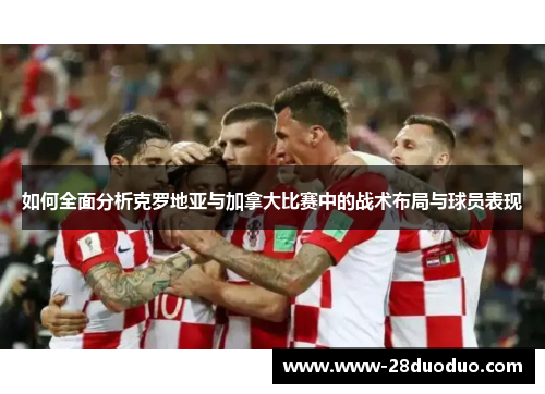 如何全面分析克罗地亚与加拿大比赛中的战术布局与球员表现