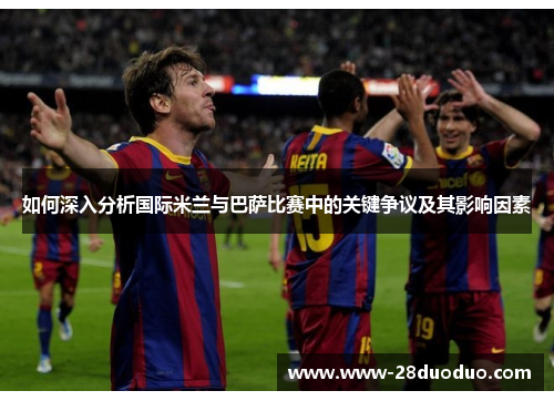 如何深入分析国际米兰与巴萨比赛中的关键争议及其影响因素