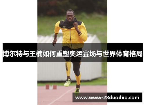 博尔特与王楠如何重塑奥运赛场与世界体育格局