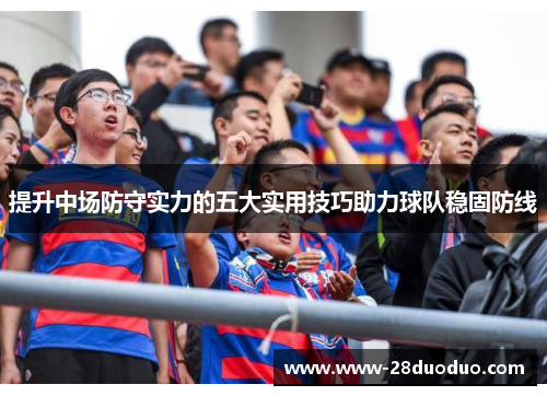 提升中场防守实力的五大实用技巧助力球队稳固防线