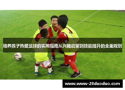 培养孩子热爱足球的实用指南从兴趣启蒙到技能提升的全面规划