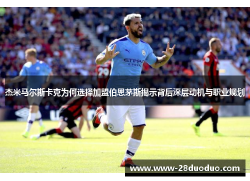杰米马尔斯卡克为何选择加盟伯恩茅斯揭示背后深层动机与职业规划