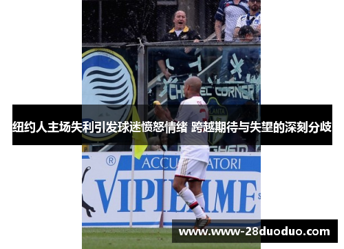 纽约人主场失利引发球迷愤怒情绪 跨越期待与失望的深刻分歧