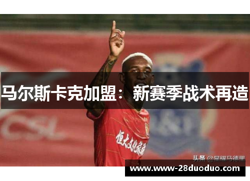 马尔斯卡克加盟：新赛季战术再造
