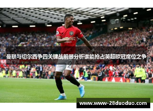 曼联与切尔西争四关键战前景分析谁能抢占英超欧冠席位之争