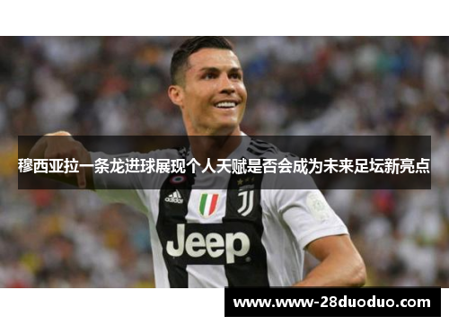 穆西亚拉一条龙进球展现个人天赋是否会成为未来足坛新亮点