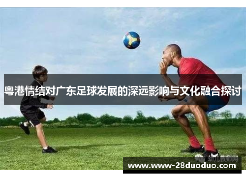 粤港情结对广东足球发展的深远影响与文化融合探讨