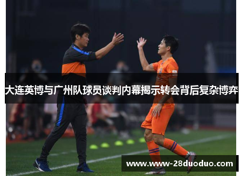 大连英博与广州队球员谈判内幕揭示转会背后复杂博弈