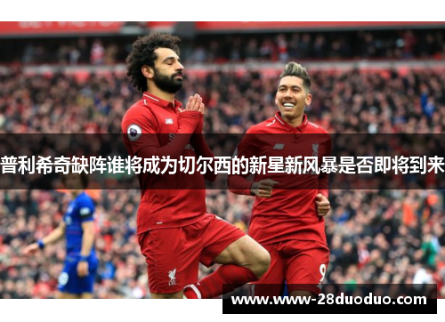 普利希奇缺阵谁将成为切尔西的新星新风暴是否即将到来