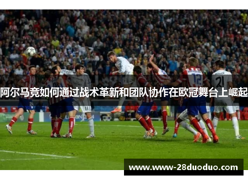 阿尔马竞如何通过战术革新和团队协作在欧冠舞台上崛起