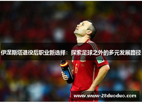 伊涅斯塔退役后职业新选择：探索足球之外的多元发展路径