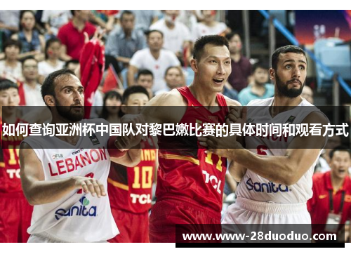 如何查询亚洲杯中国队对黎巴嫩比赛的具体时间和观看方式