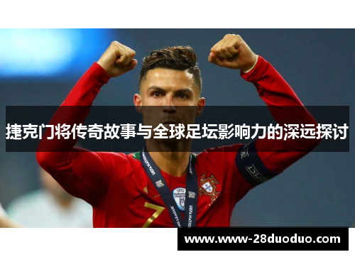 捷克门将传奇故事与全球足坛影响力的深远探讨