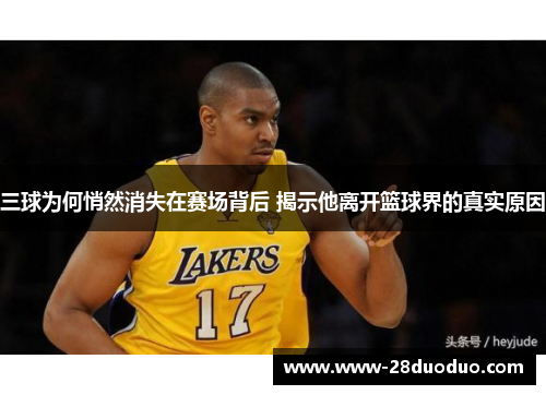 三球为何悄然消失在赛场背后 揭示他离开篮球界的真实原因