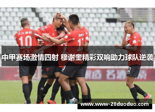 中甲赛场激情四射 穆谢奎精彩双响助力球队逆袭