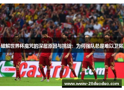破解世界杯魔咒的深层原因与挑战：为何强队总是难以卫冕