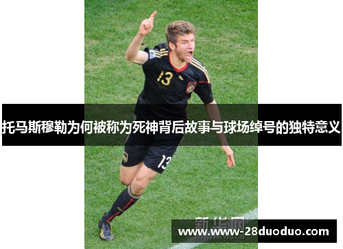 托马斯穆勒为何被称为死神背后故事与球场绰号的独特意义