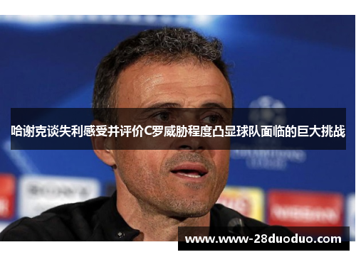 哈谢克谈失利感受并评价C罗威胁程度凸显球队面临的巨大挑战