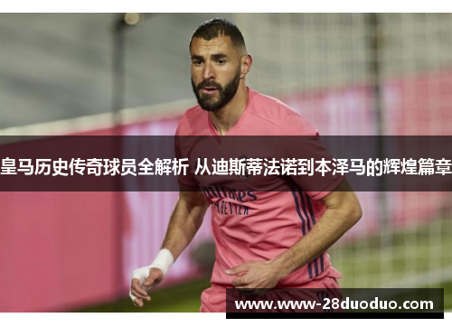 皇马历史传奇球员全解析 从迪斯蒂法诺到本泽马的辉煌篇章