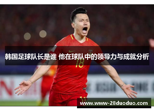 韩国足球队长是谁 他在球队中的领导力与成就分析