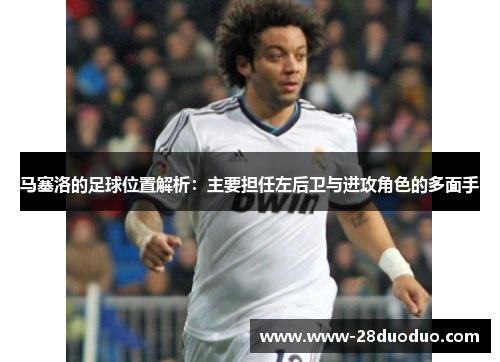 马塞洛的足球位置解析：主要担任左后卫与进攻角色的多面手