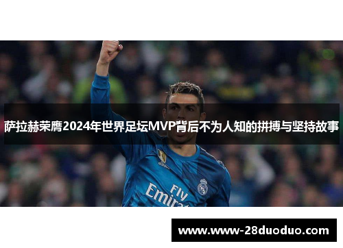 萨拉赫荣膺2024年世界足坛MVP背后不为人知的拼搏与坚持故事