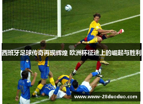西班牙足球传奇再现辉煌 欧洲杯征途上的崛起与胜利
