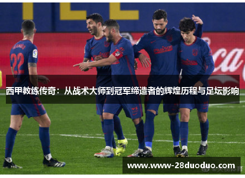 西甲教练传奇：从战术大师到冠军缔造者的辉煌历程与足坛影响