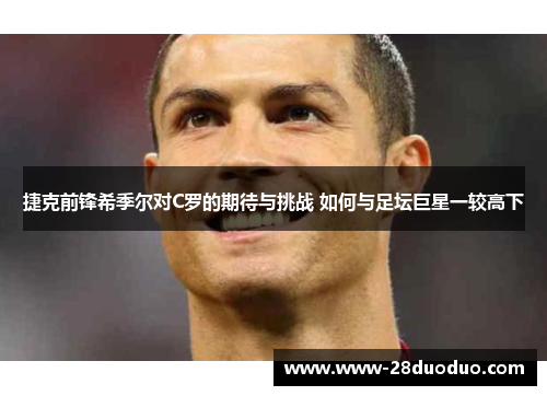 捷克前锋希季尔对C罗的期待与挑战 如何与足坛巨星一较高下 捷克前锋希季尔对C罗的期待与挑战 如何与足坛巨星一较高下