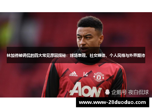 林加德被调侃的四大常见原因揭秘:球场表现、社交媒体、个人风格与外界期待 林加德被调侃的四大常见原因揭秘:球场表现、社交媒体、个人风格与外界期待