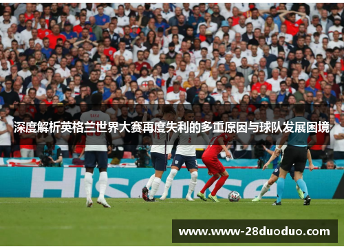 深度解析英格兰世界大赛再度失利的多重原因与球队发展困境 深度解析英格兰世界大赛再度失利的多重原因与球队发展困境