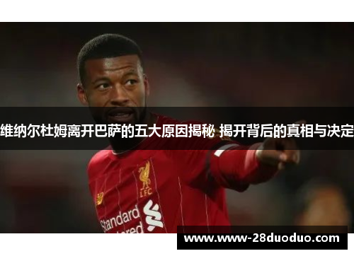 维纳尔杜姆离开巴萨的五大原因揭秘 揭开背后的真相与决定 维纳尔杜姆离开巴萨的五大原因揭秘 揭开背后的真相与决定