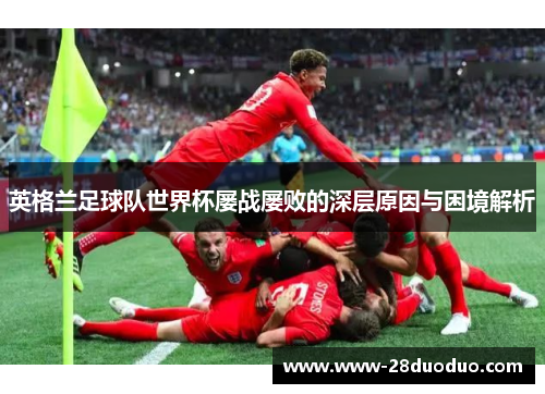 英格兰足球队世界杯屡战屡败的深层原因与困境解析 英格兰足球队世界杯屡战屡败的深层原因与困境解析