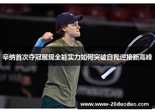 辛纳首次夺冠展现全能实力如何突破自我迎接新高峰
