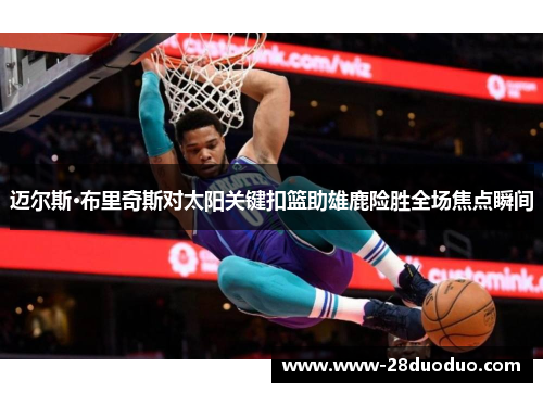 迈尔斯·布里奇斯对太阳关键扣篮助雄鹿险胜全场焦点瞬间