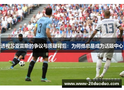 透视苏亚雷斯的争议与质疑背后：为何他总是成为话题中心